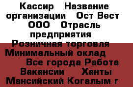 Кассир › Название организации ­ Ост-Вест, ООО › Отрасль предприятия ­ Розничная торговля › Минимальный оклад ­ 30 000 - Все города Работа » Вакансии   . Ханты-Мансийский,Когалым г.